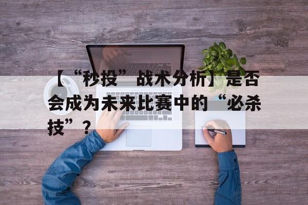 包含【“秒投”战术分析】是否会成为未来比赛中的“必杀技”？的词条